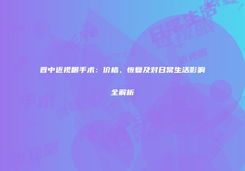 晋中近视眼手术：价格、恢复及对日常生活影响全解析