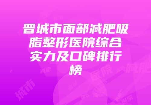 晋城市面部减肥吸脂整形医院综合实力及口碑排行榜