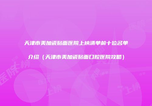 天津市美加瓷贴面医院上榜清单前十位名单介绍（天津市美加瓷贴面口腔医院攻略）