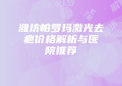 潍坊帕罗玛激光去疤价格解析与医院推荐