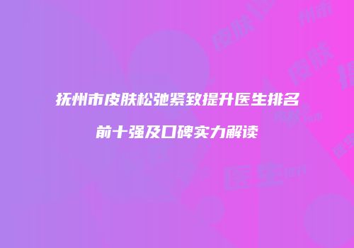 抚州市皮肤松弛紧致提升医生排名前十强及口碑实力解读