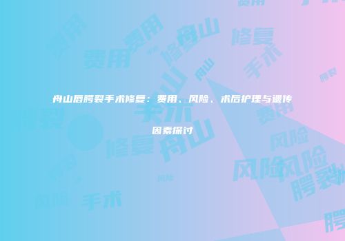 舟山唇腭裂手术修复：费用、风险、术后护理与遗传因素探讨