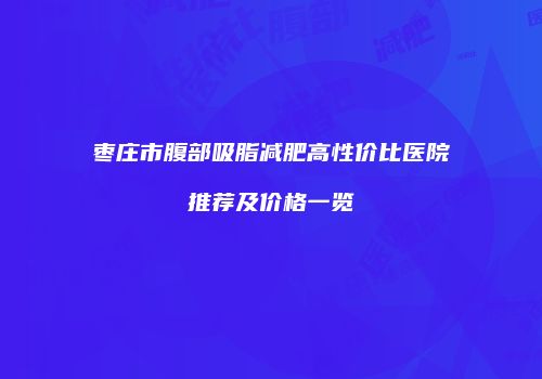 枣庄市腹部吸脂减肥高性价比医院推荐及价格一览