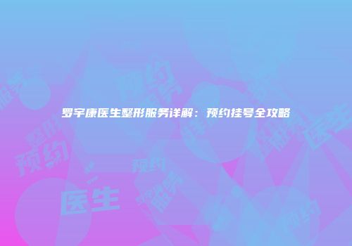 罗宇康医生整形服务详解：预约挂号全攻略