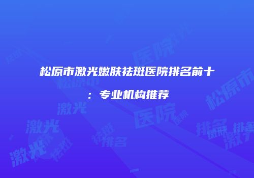 松原市激光嫩肤祛斑医院排名前十：专业机构推荐