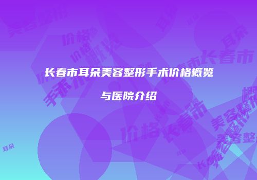 长春市耳朵美容整形手术价格概览与医院介绍