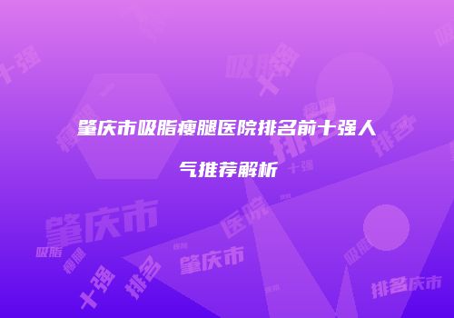 肇庆市吸脂瘦腿医院排名前十强人气推荐解析