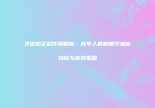 牙齿矫正副作用解析：成年人群的槽牙加高风险与应对策略