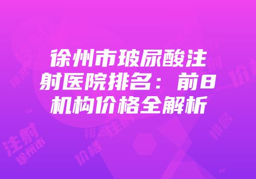 徐州市玻尿酸注射医院排名：前8机构价格全解析