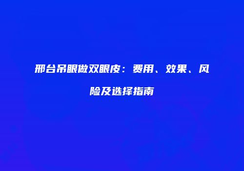邢台吊眼做双眼皮：费用、效果、风险及选择指南