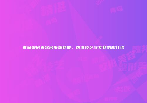青岛整形美容名医魏邦敏：精湛技艺与专业机构介绍