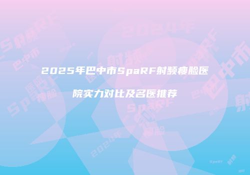 2025年巴中市SpaRF射频瘦脸医院实力对比及名医推荐