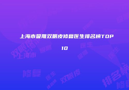 上海市吸雕双眼皮修复医生排名榜TOP10
