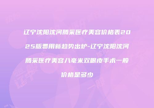 辽宁沈阳沈河腾采医疗美容价格表2025版费用新趋势出炉-辽宁沈阳沈河腾采医疗美容八毫米双眼皮手术一般价格是多少