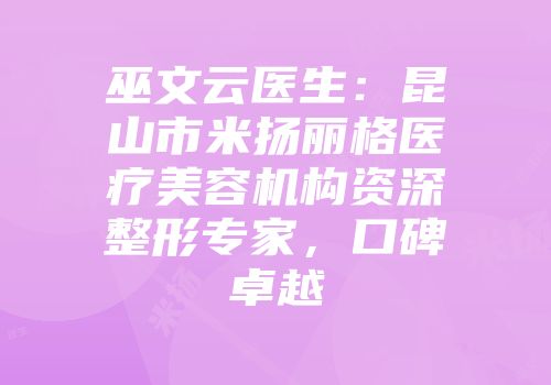 巫文云医生：昆山市米扬丽格医疗美容机构资深整形专家，口碑卓越