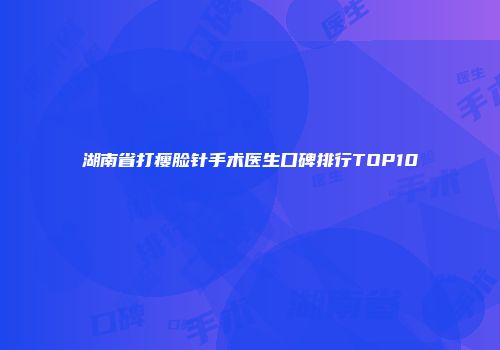 湖南省打瘦脸针手术医生口碑排行TOP10