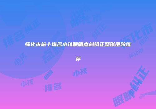 怀化市前十排名小孩眼睛点斜纠正整形医院推荐