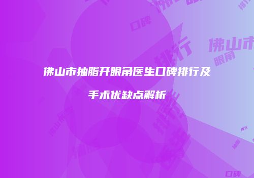 佛山市抽脂开眼角医生口碑排行及手术优缺点解析