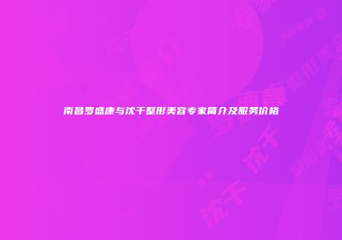 南昌罗盛康与沈干整形美容专家简介及服务价格