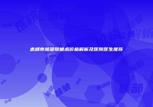 赤峰市额部除皱术价格解析及医院医生推荐