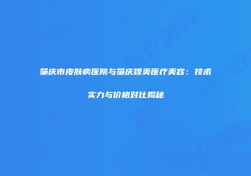 肇庆市皮肤病医院与肇庆臻美医疗美容：技术实力与价格对比揭秘