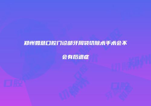 郑州如意口腔门诊部牙周袋切除术手术会不会有后遗症