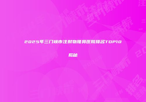 2025年三门峡市注射物隆鼻医院排名TOP10揭秘