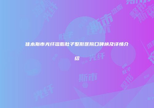 佳木斯市光纤溶脂肚子整形医院口碑榜及详情介绍