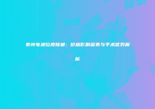 泰州电波拉皮除皱：价格影响因素与手术优势解析