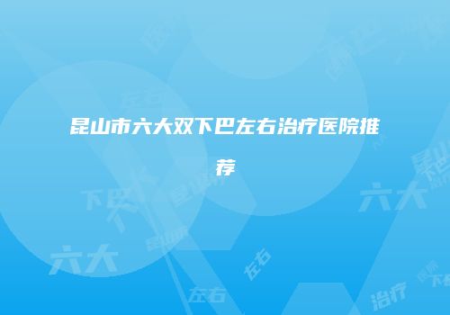 昆山市六大双下巴左右治疗医院推荐