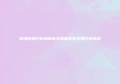 深圳除皱针价格解析及鹤壁市医生排行榜揭晓