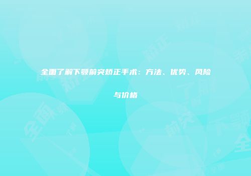 全面了解下颚前突矫正手术：方法、优势、风险与价格