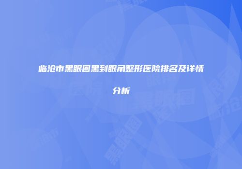 临沧市黑眼圈黑到眼角整形医院排名及详情分析