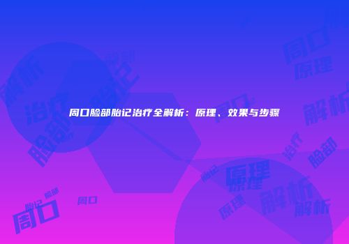 周口脸部胎记治疗全解析：原理、效果与步骤