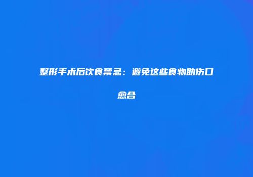 整形手术后饮食禁忌：避免这些食物助伤口愈合