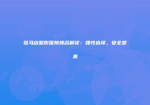 驻马店整形医院排名解读：理性选择，安全塑美