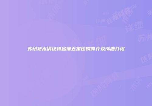 苏州祛木偶纹排名前五家医院简介及详细介绍
