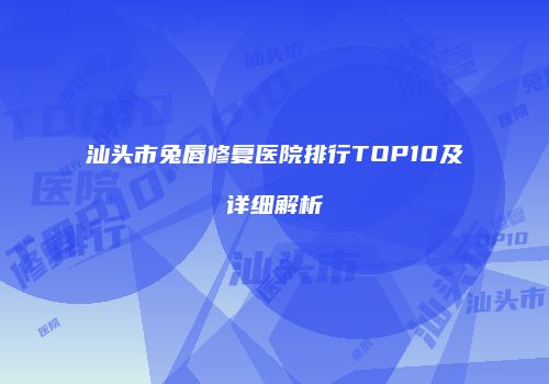 汕头市兔唇修复医院排行TOP10及详细解析