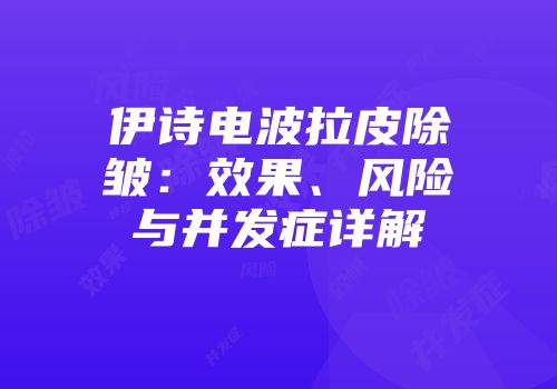 伊诗电波拉皮除皱：效果、风险与并发症详解