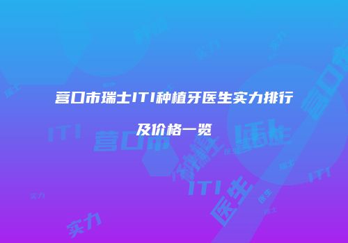 营口市瑞士ITI种植牙医生实力排行及价格一览