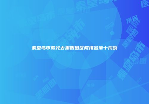 秦皇岛市激光去黑眼圈医院排名前十揭晓