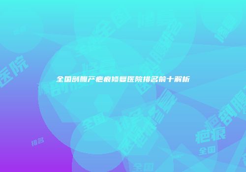 全国剖腹产疤痕修复医院排名前十解析