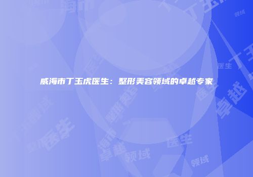 威海市丁玉虎医生：整形美容领域的卓越专家