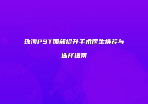 珠海PST面部提升手术医生推荐与选择指南