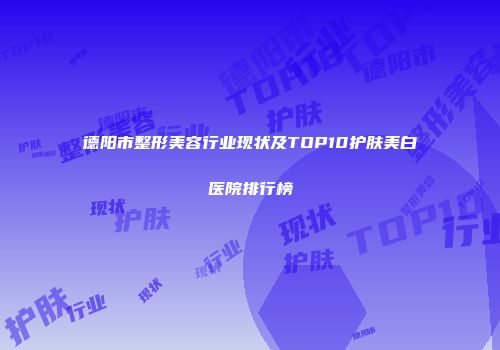 德阳市整形美容行业现状及TOP10护肤美白医院排行榜