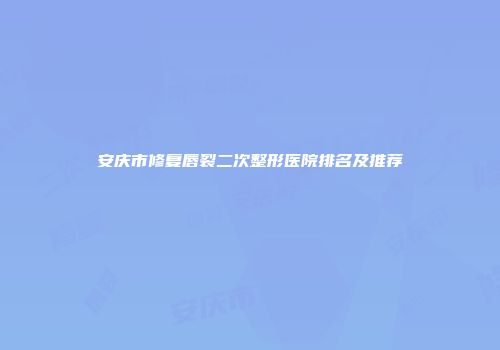 安庆市修复唇裂二次整形医院排名及推荐