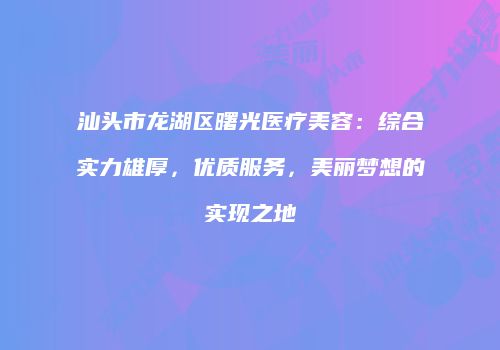 汕头市龙湖区曙光医疗美容：综合实力雄厚，优质服务，美丽梦想的实现之地