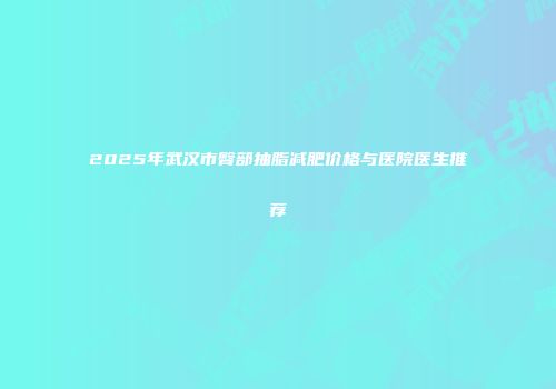 2025年武汉市臀部抽脂减肥价格与医院医生推荐