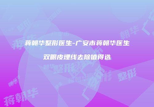 蒋朝华整形医生-广安市蒋朝华医生双眼皮埋线去除值得选