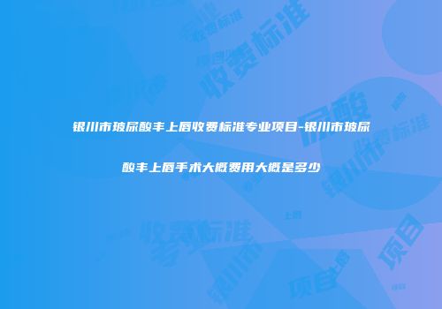 银川市玻尿酸丰上唇收费标准专业项目-银川市玻尿酸丰上唇手术大概费用大概是多少